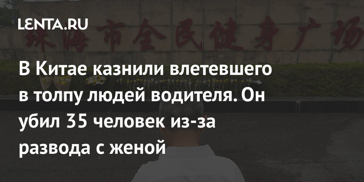 В Китае казнили влетевшего в толпу людей водителя. Он убил 35 человек из-за развода с женой