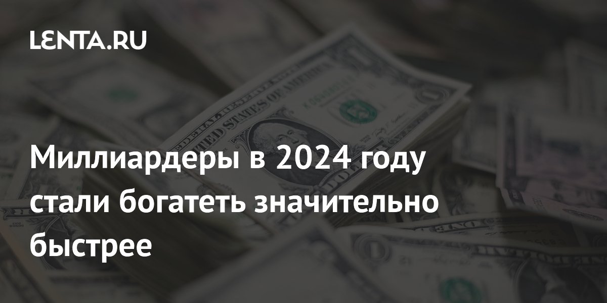 Миллиардеры в 2024 году стали богатеть значительно быстрее