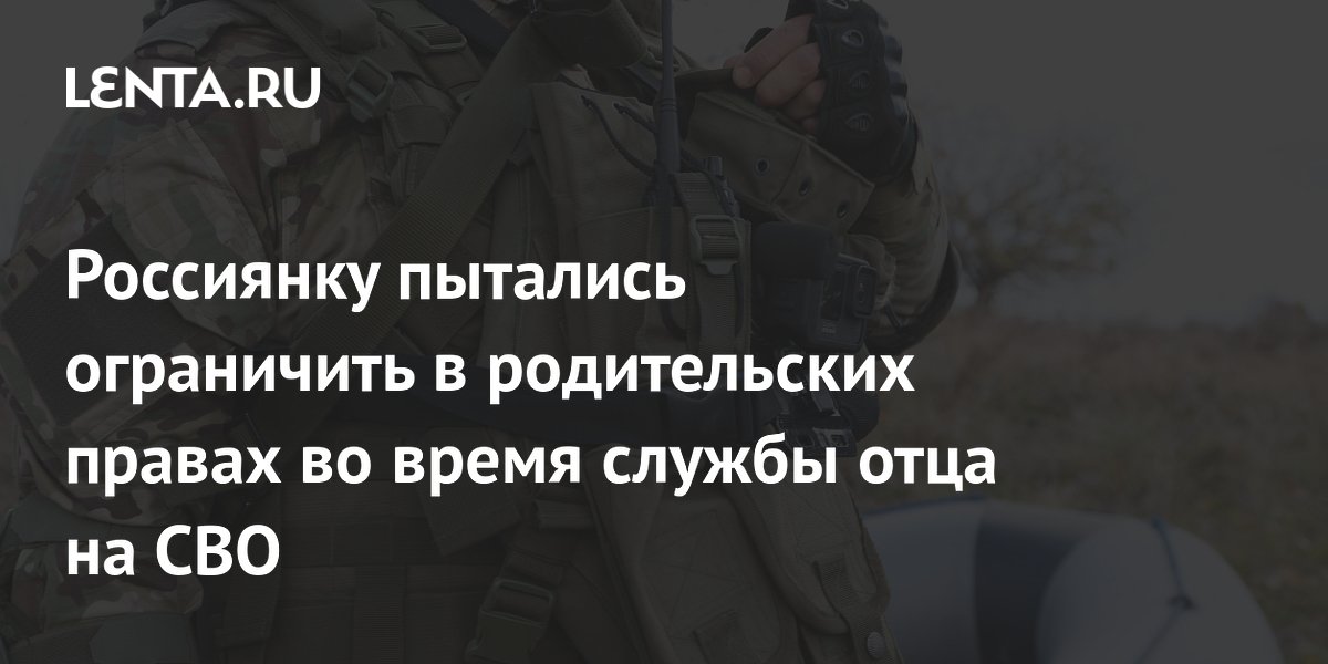 Россиянку пытались ограничить в родительских правах во время службы отца на СВО