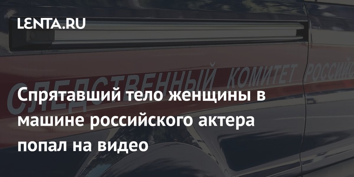 Спрятавший тело женщины в машине российского актера попал на видео