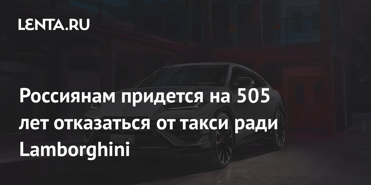 Россиянам придется на 505 лет отказаться от такси ради Lamborghini