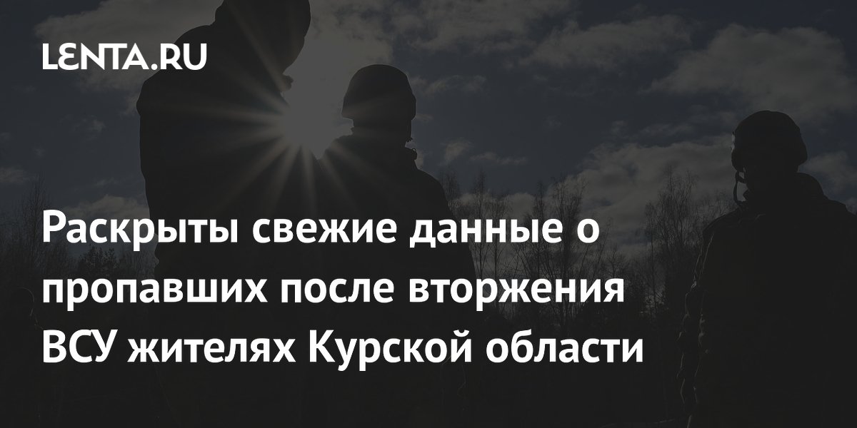 Раскрыты свежие данные о пропавших после вторжения ВСУ жителях Курской области