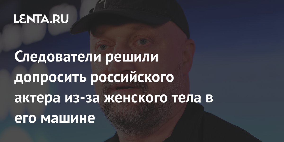 Следователи решили допросить российского актера из-за женского тела в его машине