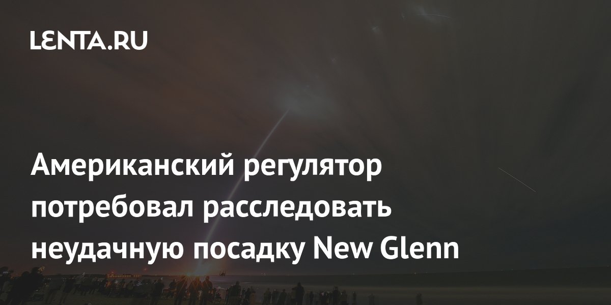 Американский регулятор потребовал расследовать неудачную посадку New Glenn