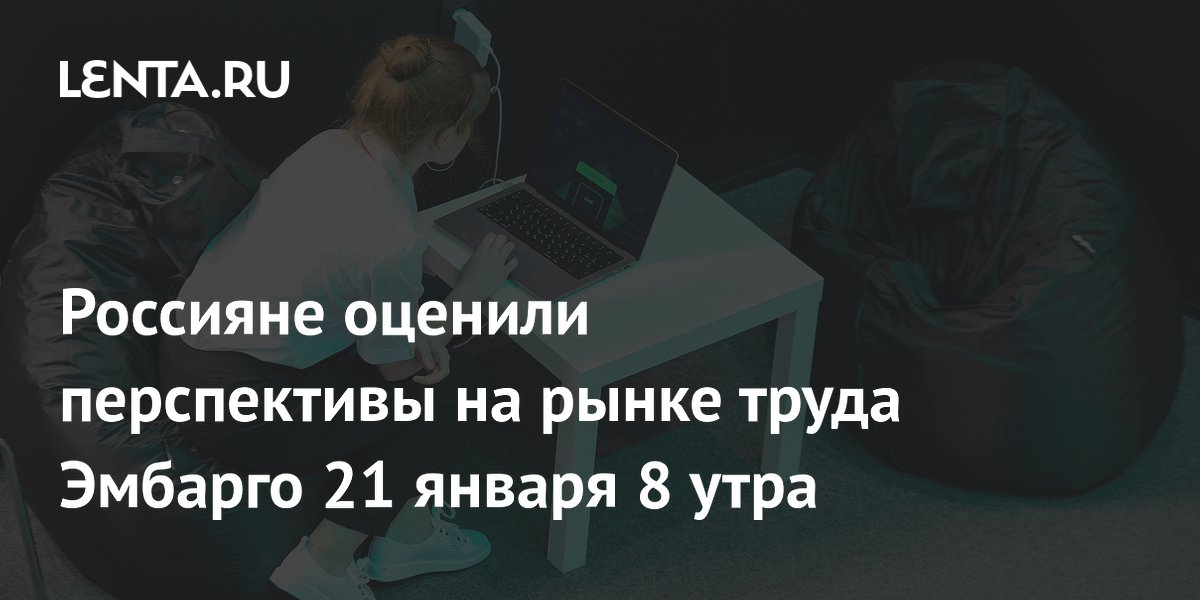 Россияне оценили перспективы на рынке труда Эмбарго 21 января 8 утра