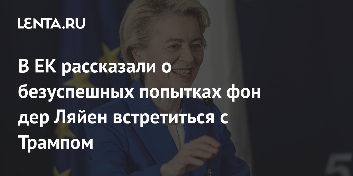 В ЕК рассказали о безуспешных попытках фон дер Ляйен встретиться с Трампом