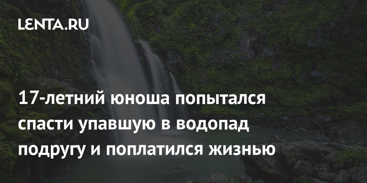 17-летний юноша попытался спасти упавшую в водопад подругу и поплатился жизнью