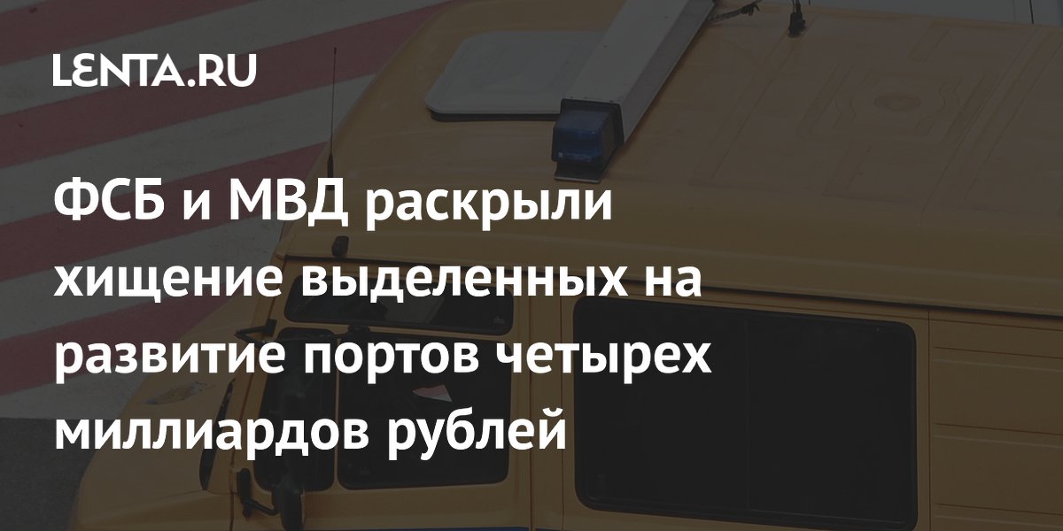 ФСБ и МВД раскрыли хищение выделенных на развитие портов четырех миллиардов рублей