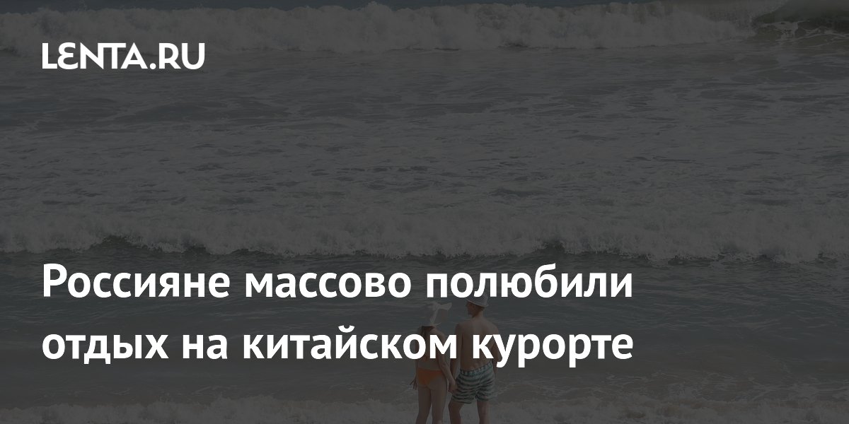 Россияне массово полюбили отдых на китайском курорте