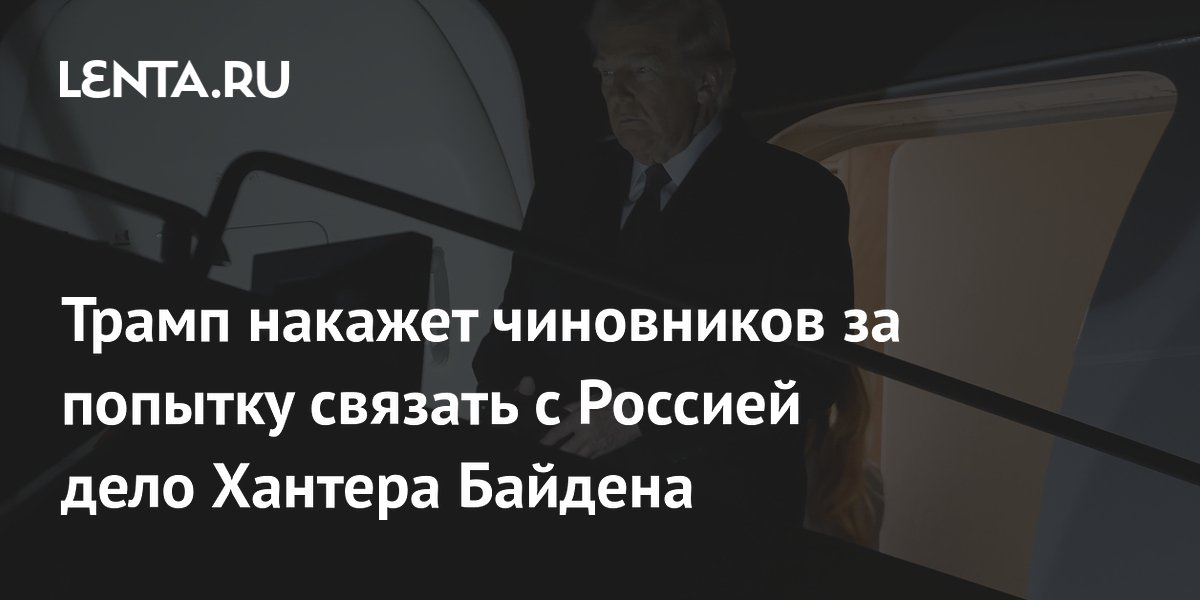 Трамп накажет чиновников за попытку связать с Россией дело Хантера Байдена