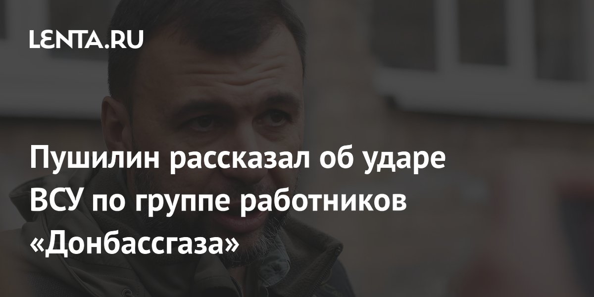 Пушилин рассказал об ударе ВСУ по группе работников «Донбассгаза»