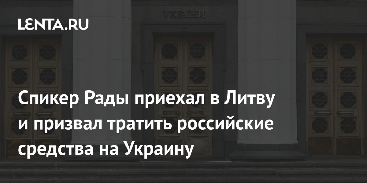 Спикер Рады приехал в Литву и призвал тратить российские средства на Украину