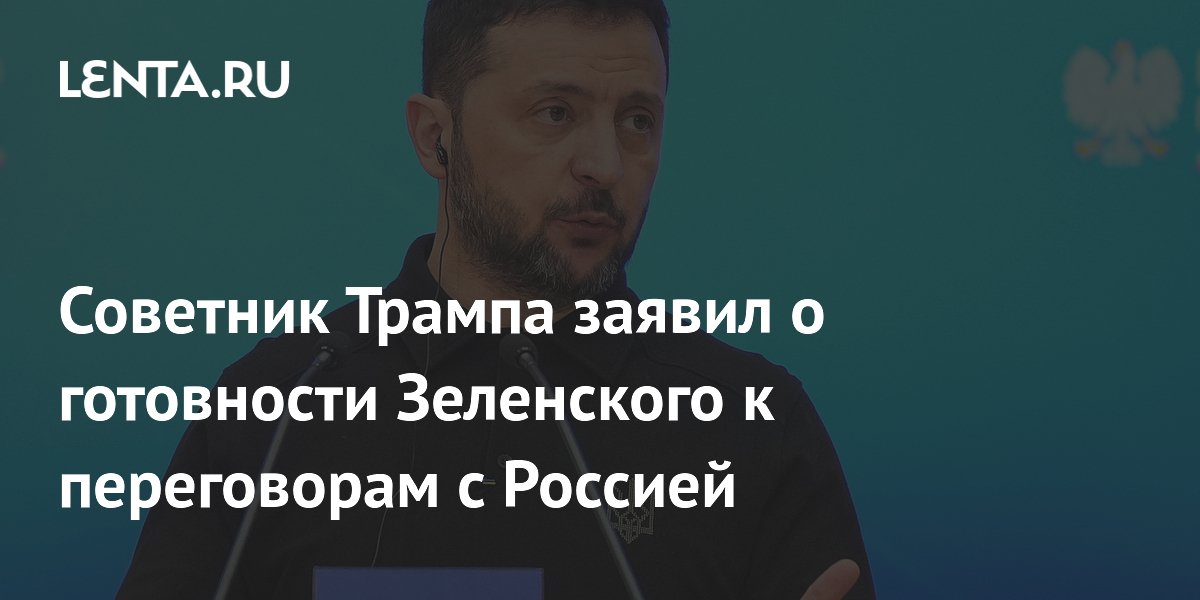 Советник Трампа заявил о готовности Зеленского к переговорам с Россией