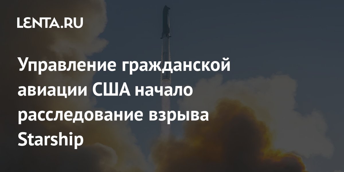 Управление гражданской авиации США начало расследование взрыва Starship