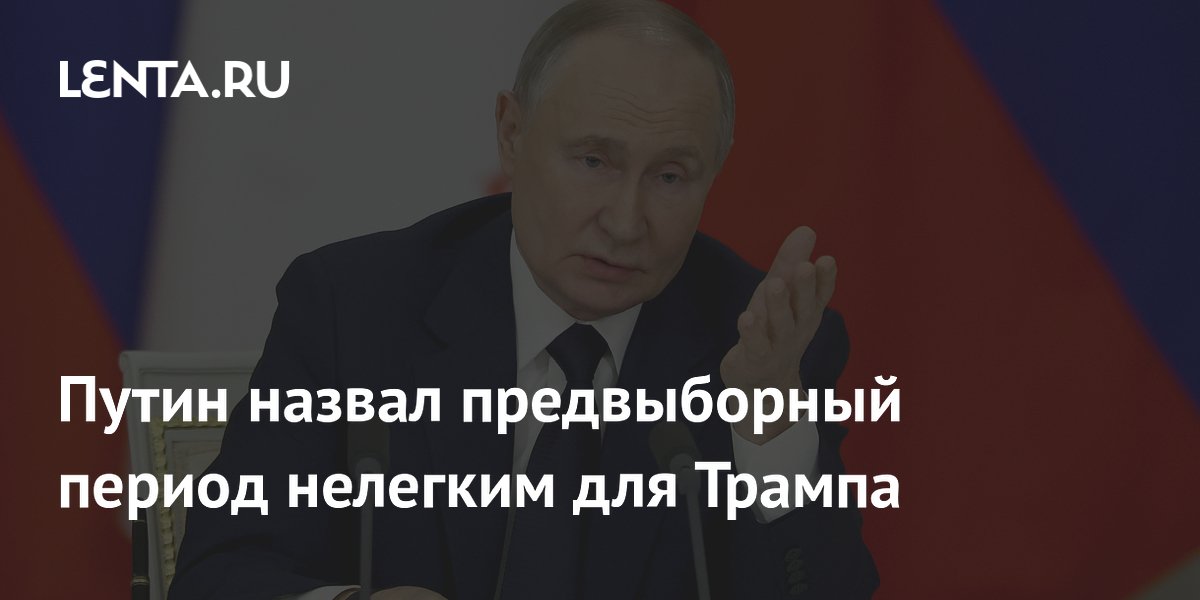 Путин назвал предвыборный период нелегким для Трампа