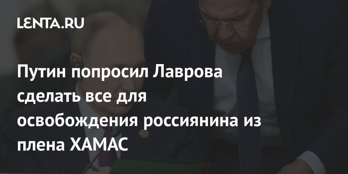 Путин попросил Лаврова сделать все для освобождения россиянина из плена ХАМАС