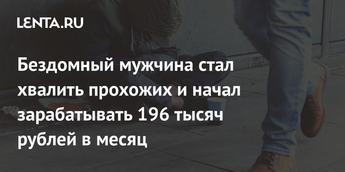 Бездомный мужчина стал хвалить прохожих и начал зарабатывать 196 тысяч рублей в месяц