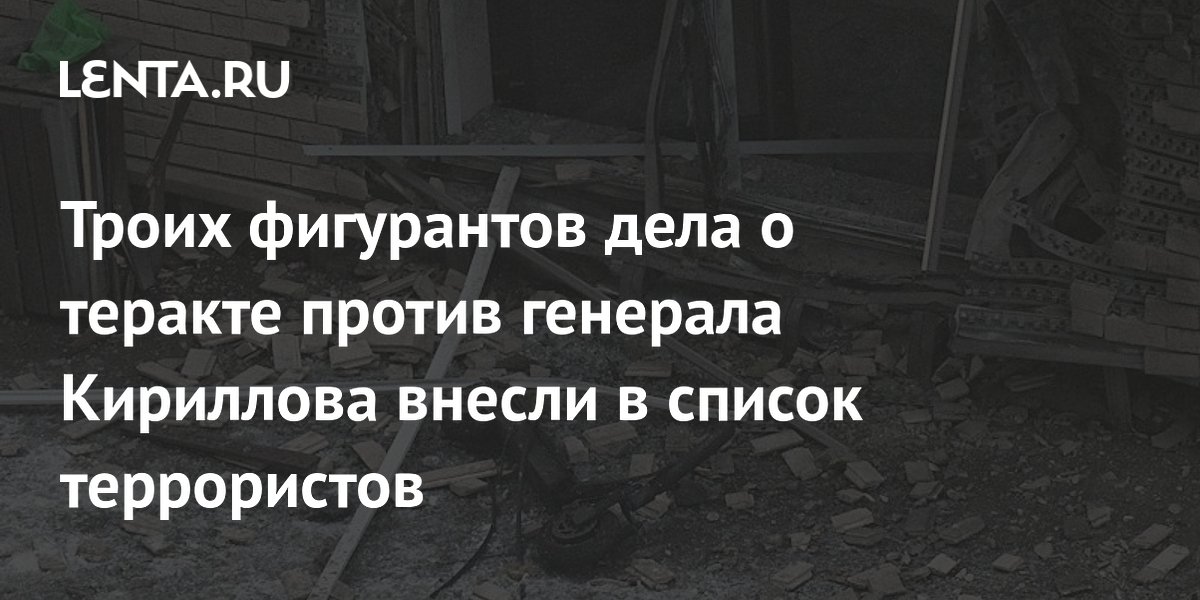 Троих фигурантов дела о теракте против генерала Кириллова внесли в список террористов