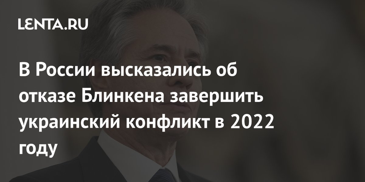 В России высказались об отказе Блинкена завершить украинский конфликт в 2022 году