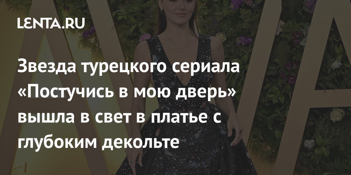 Звезда турецкого сериала «Постучись в мою дверь» вышла в свет в платье с глубоким декольте