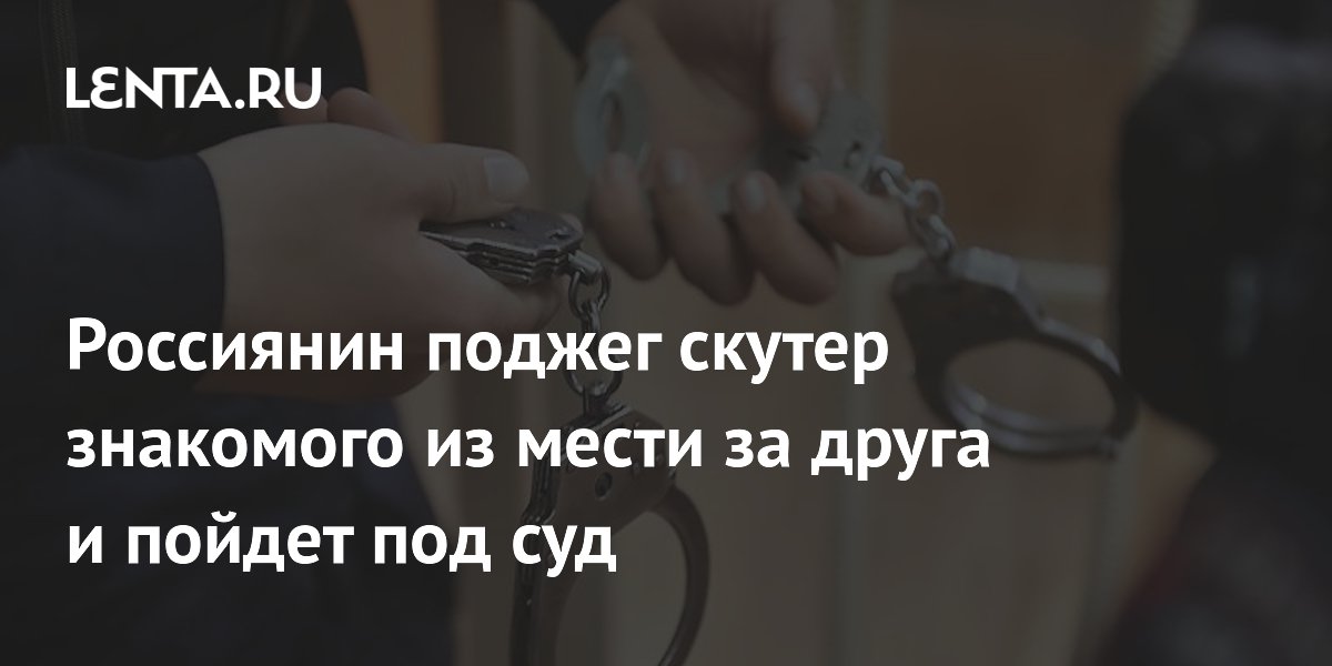 Россиянин поджег скутер знакомого из мести за друга и пойдет под суд