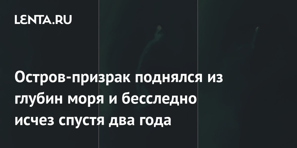 Остров-призрак поднялся из глубин моря и бесследно исчез спустя два года