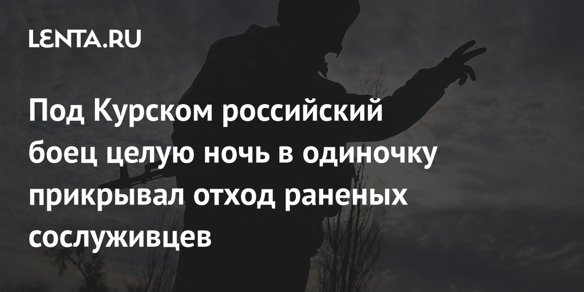 Под Курском российский боец целую ночь в одиночку прикрывал отход раненых сослуживцев