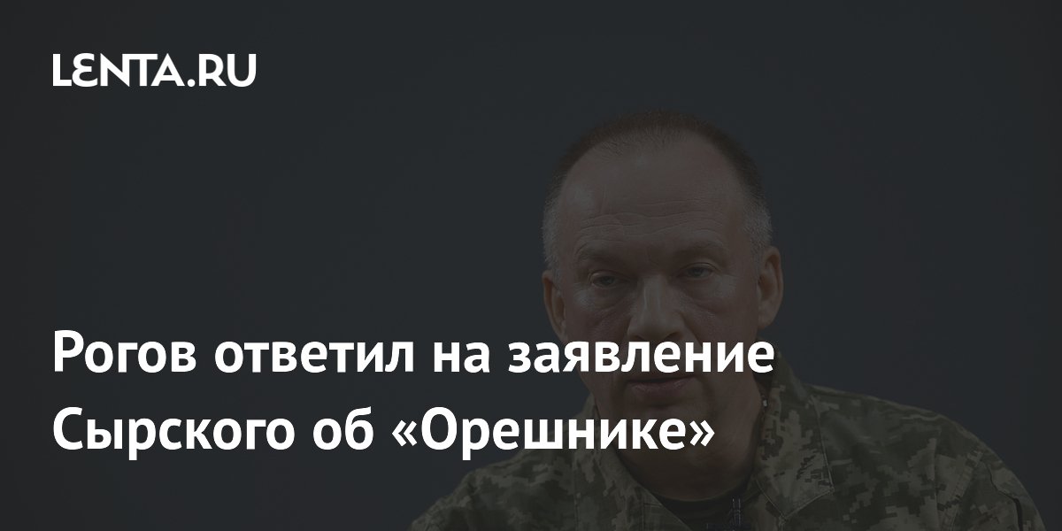 Рогов ответил на заявление Сырского об «Орешнике»