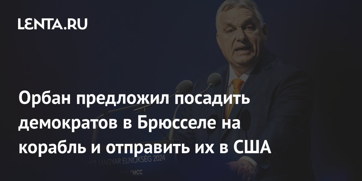 Орбан предложил посадить демократов в Брюсселе на корабль и отправить их в США