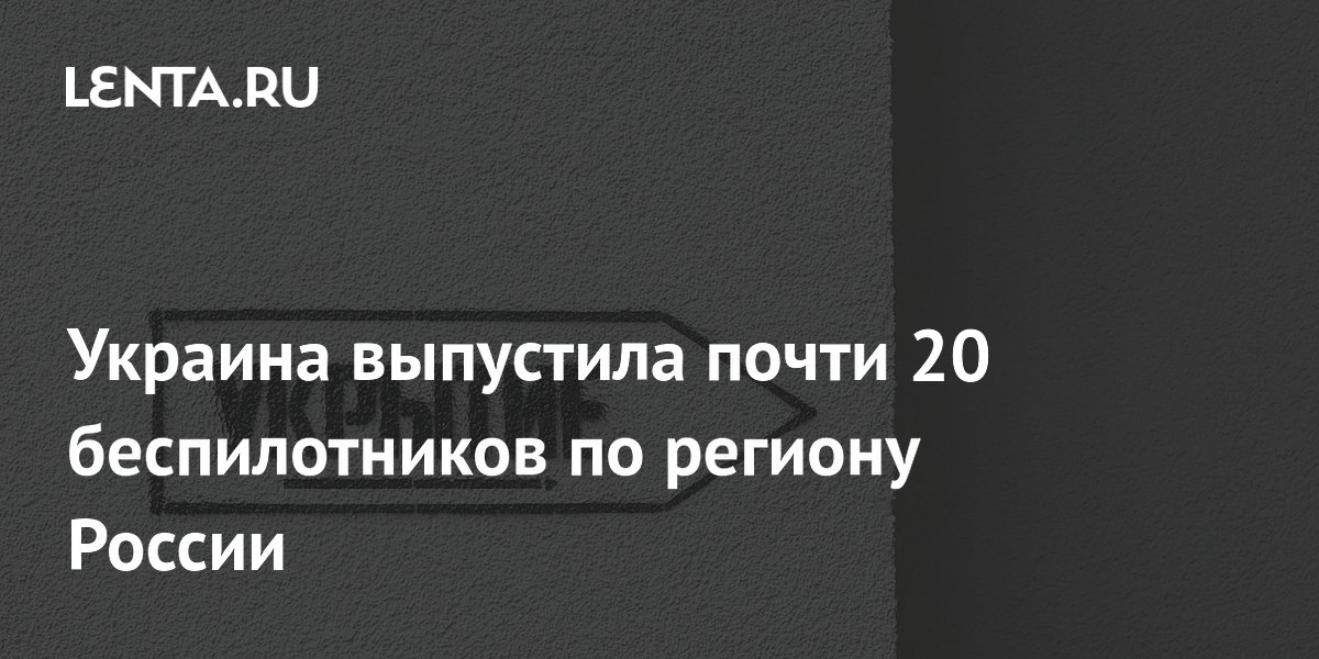 Украина выпустила почти 20 беспилотников по региону России