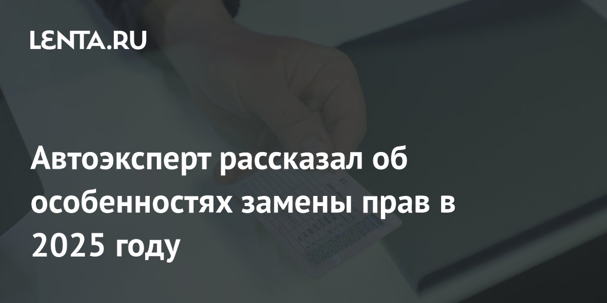 Автоэксперт рассказал об особенностях замены прав в 2025 году