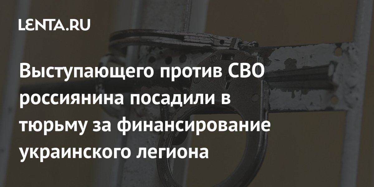 Выступающего против СВО россиянина посадили в тюрьму за финансирование украинского легиона