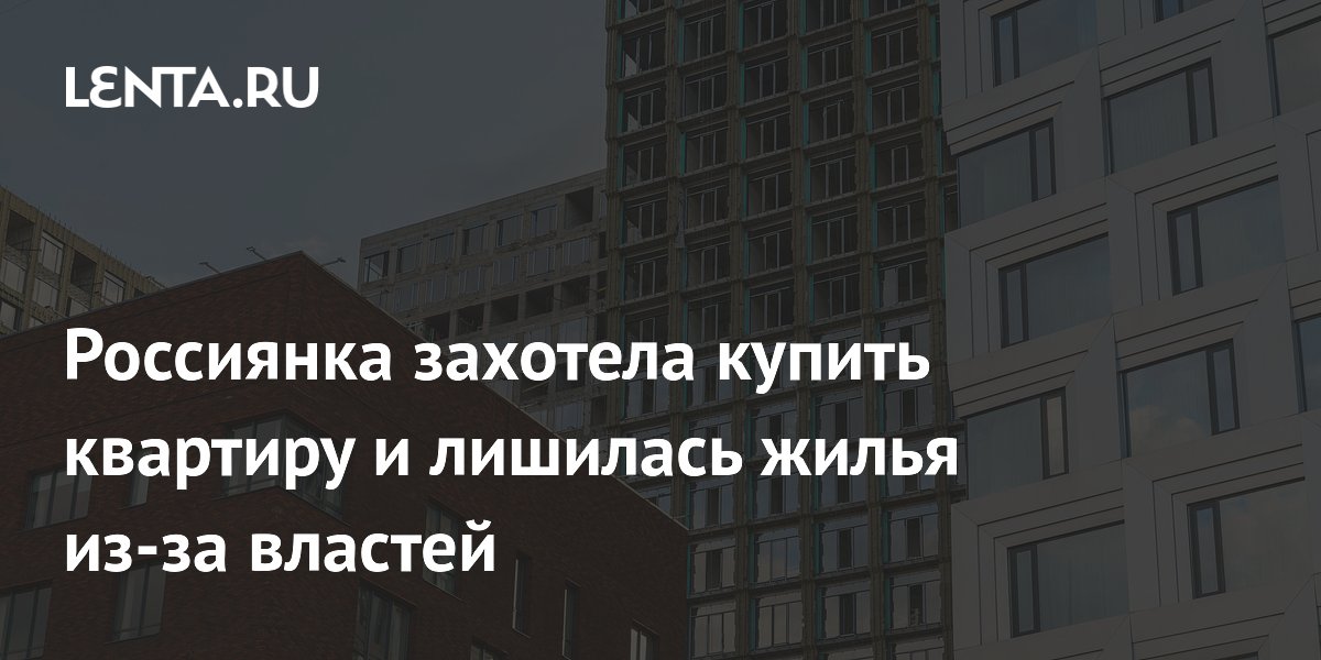 Россиянка захотела купить квартиру и лишилась жилья из-за властей