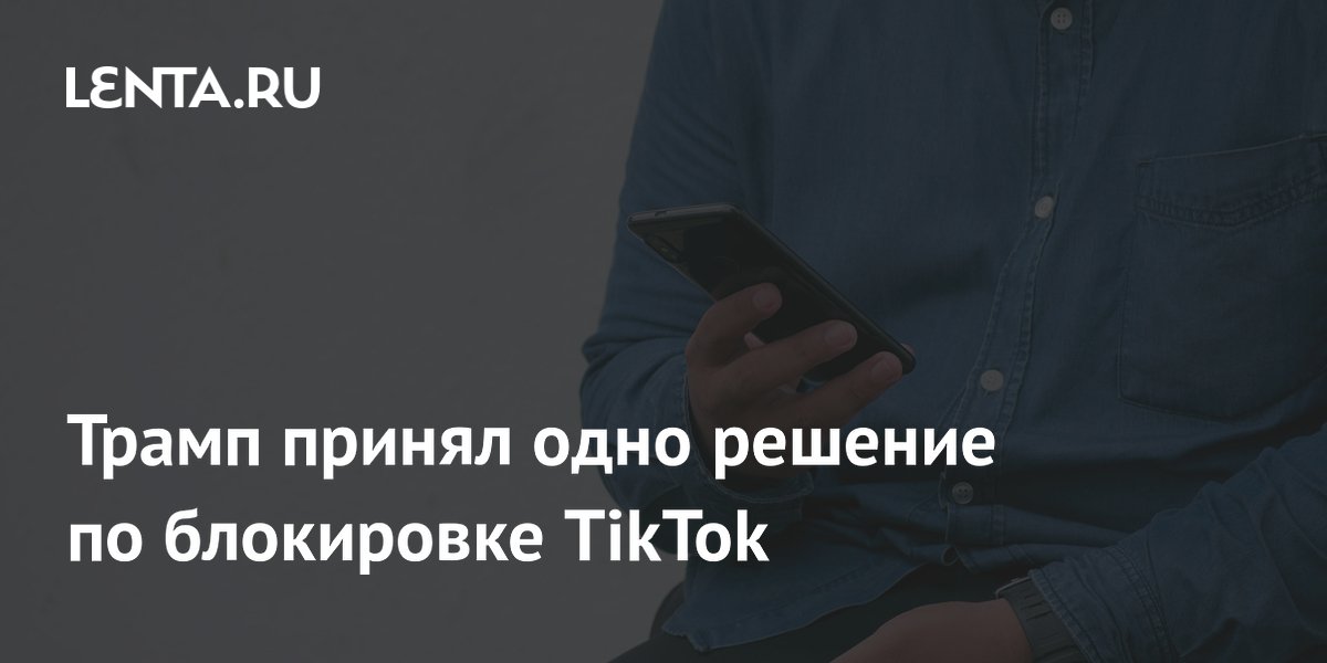 Трамп принял одно решение по блокировке TikTok