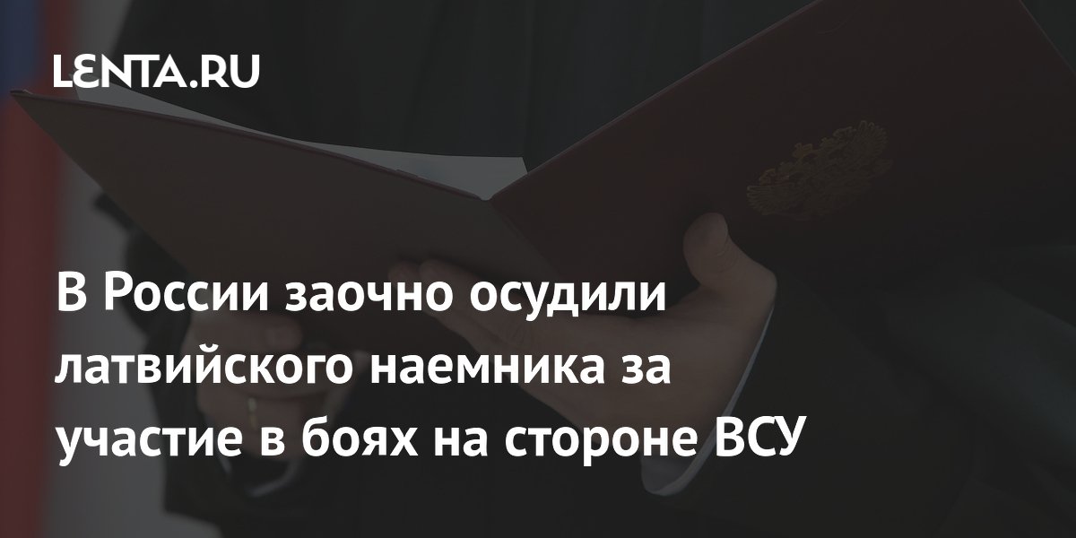 В России заочно осудили латвийского наемника за участие в боях на стороне ВСУ