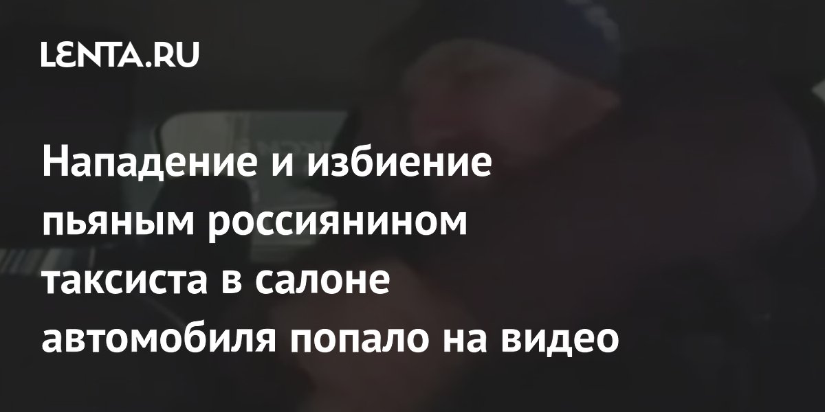 Нападение и избиение пьяным россиянином таксиста в салоне автомобиля попало на видео