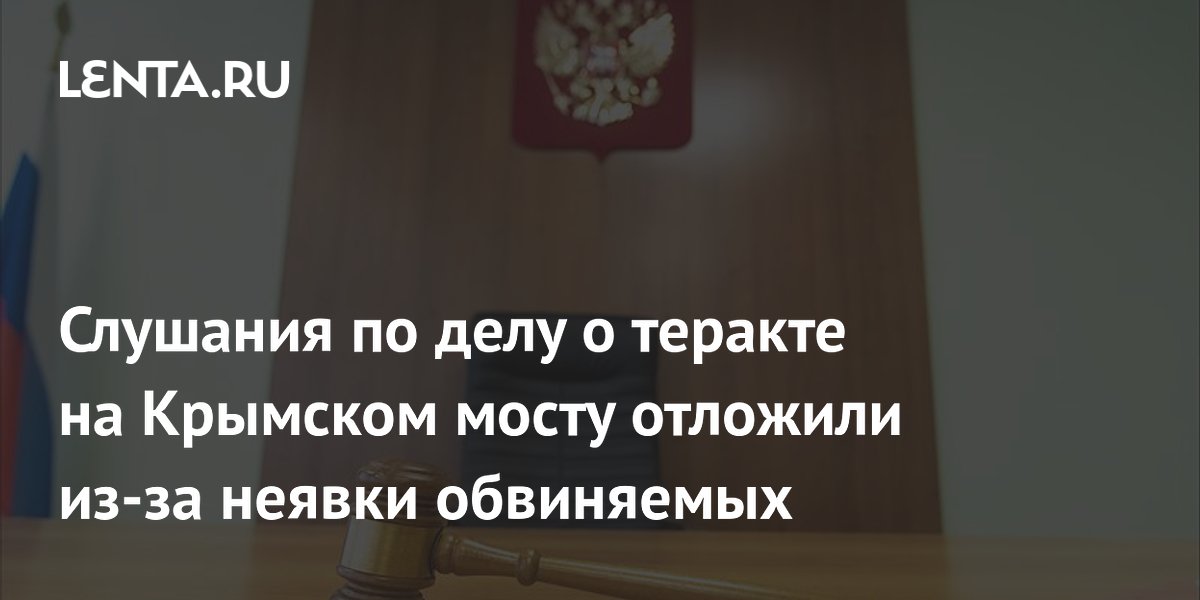 Слушания по делу о теракте на Крымском мосту отложили из-за неявки обвиняемых