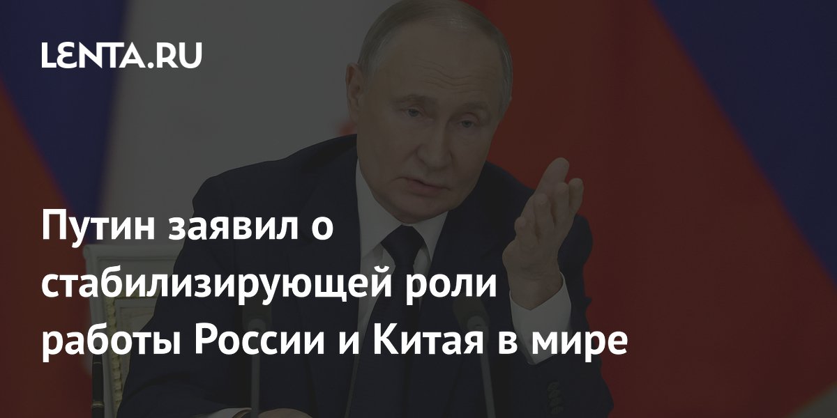 Путин заявил о стабилизирующей роли работы России и Китая в мире