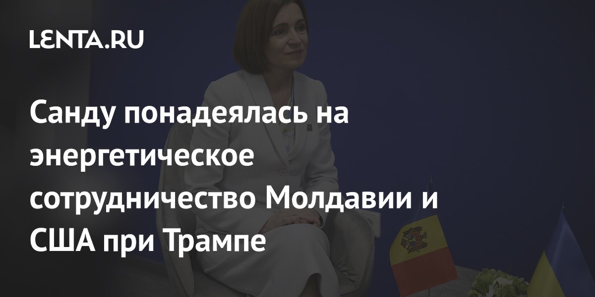 Санду понадеялась на энергетическое сотрудничество Молдавии и США при Трампе