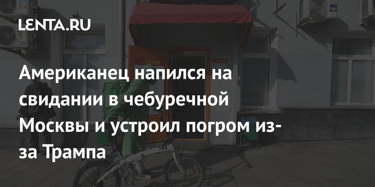 Американец напился на свидании в чебуречной Москвы и устроил погром из-за Трампа