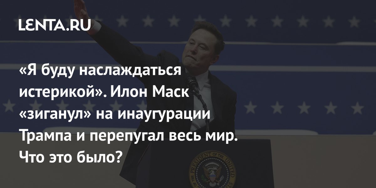 «Я буду наслаждаться истерикой». Илон Маск «зиганул» на инаугурации Трампа и перепугал весь мир. Что это было?