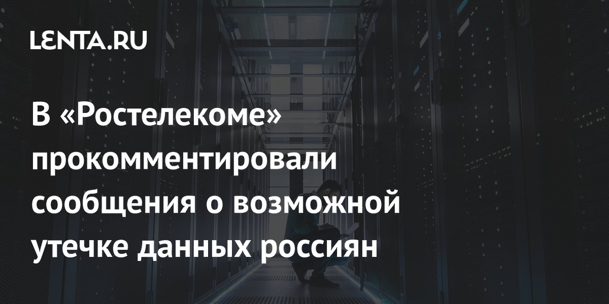 В «Ростелекоме» прокомментировали сообщения о возможной утечке данных россиян