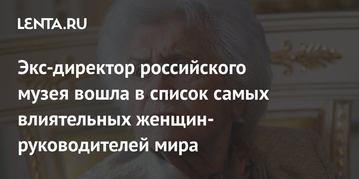 Экс-директор российского музея вошла в список самых влиятельных женщин-руководителей мира