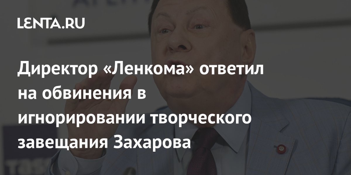 Директор «Ленкома» ответил на обвинения в игнорировании творческого завещания Захарова