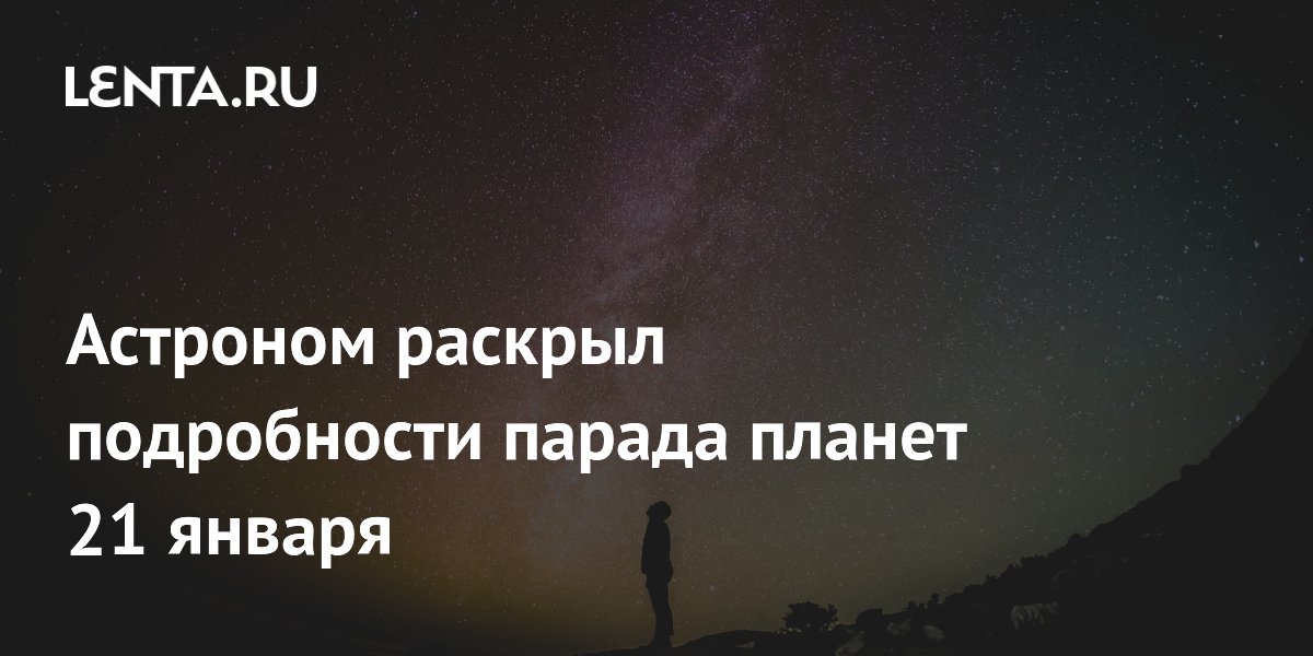 Астроном раскрыл подробности парада планет 21 января