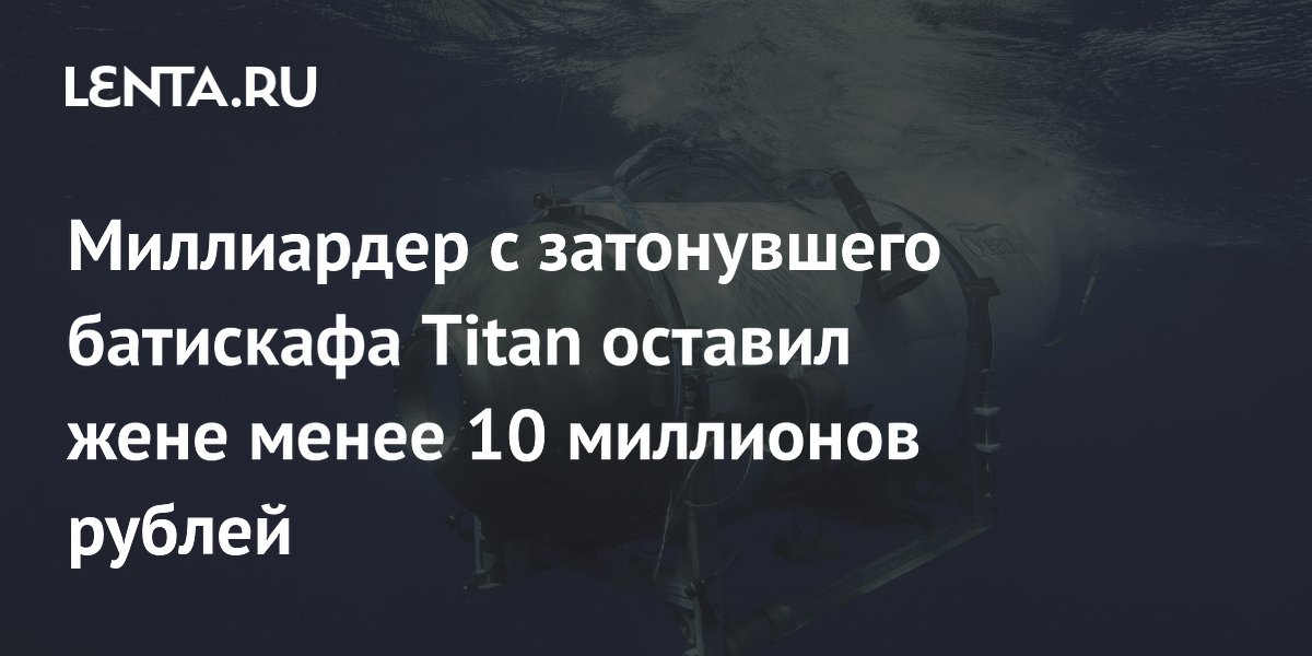 Миллиардер с затонувшего батискафа Titan оставил жене менее 10 миллионов рублей