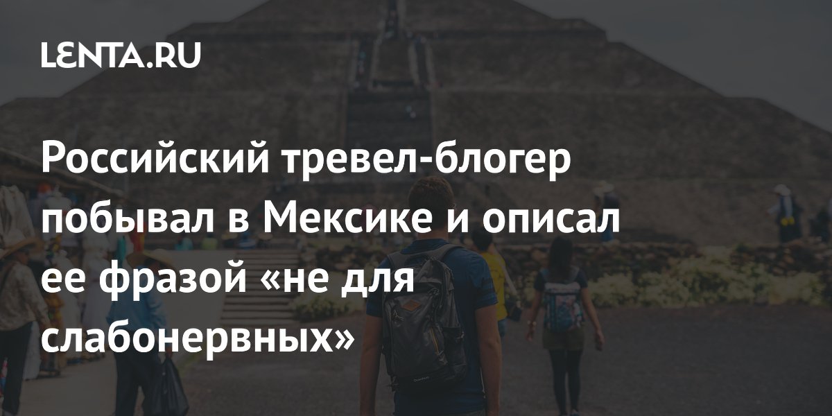 Российский тревел-блогер побывал в Мексике и описал ее фразой «не для слабонервных»