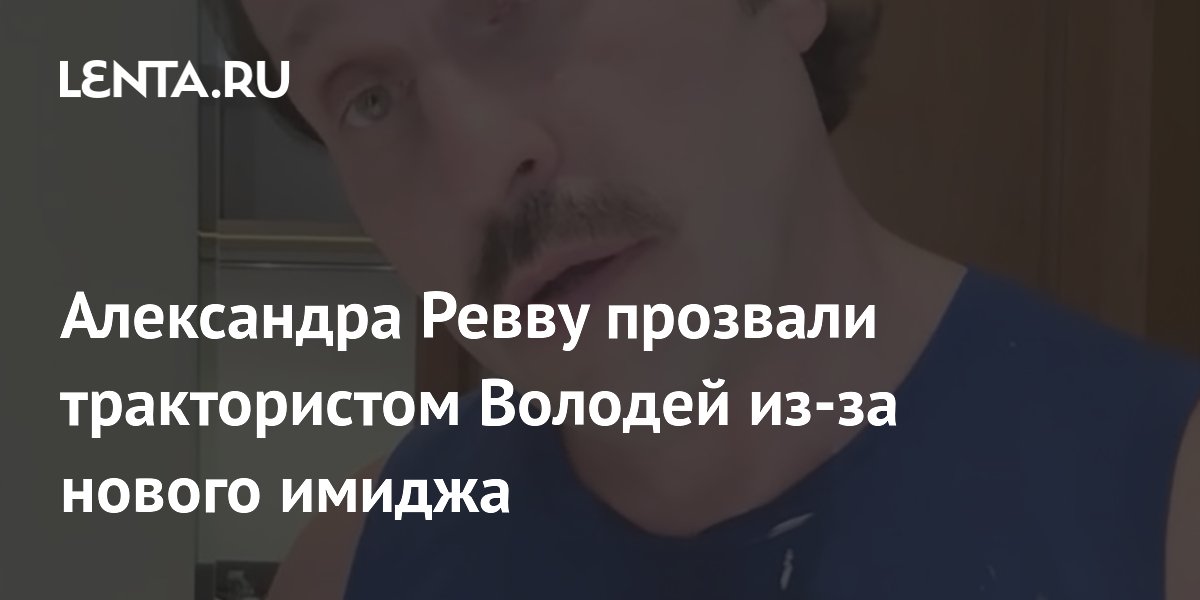 Александра Ревву прозвали трактористом Володей из-за нового имиджа