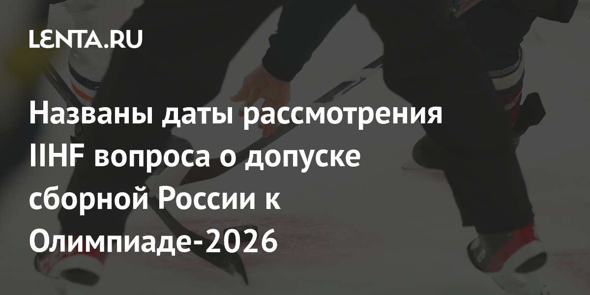 Названы даты рассмотрения IIHF вопроса о допуске сборной России к Олимпиаде-2026