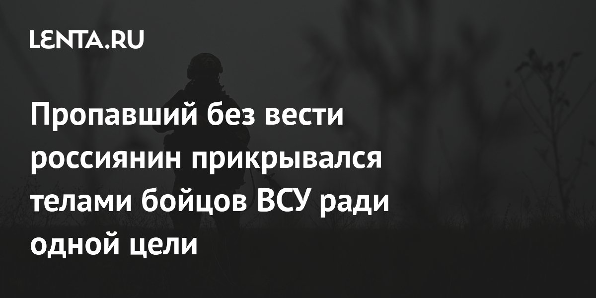 Пропавший без вести россиянин прикрывался телами бойцов ВСУ ради одной цели